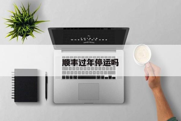 顺丰过年停运吗
