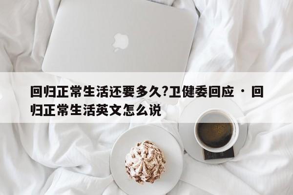 回归正常生活还要多久?卫健委回应 · 回归正常生活英文怎么说