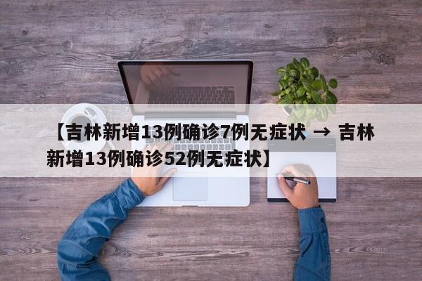 【吉林新增13例确诊7例无症状 → 吉林新增13例确诊52例无症状】
