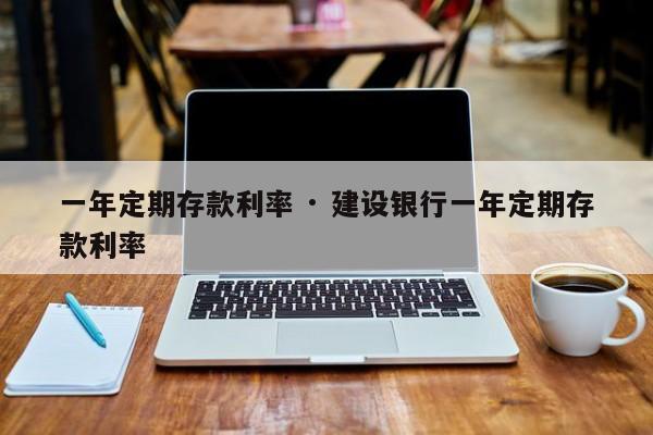 一年定期存款利率 · 建设银行一年定期存款利率