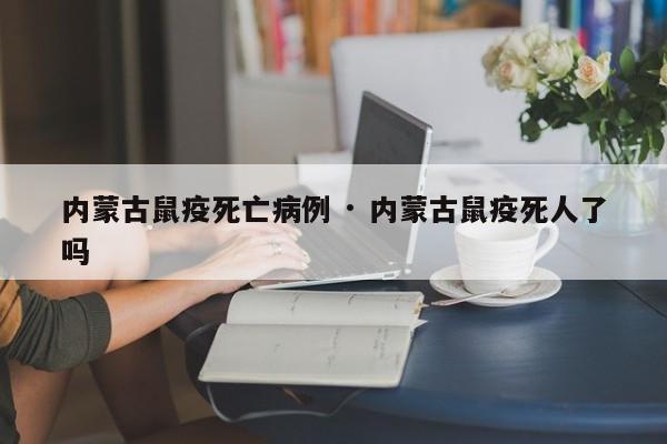 内蒙古鼠疫死亡病例 · 内蒙古鼠疫死人了吗