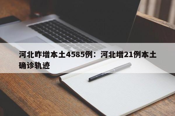河北昨增本土4585例:河北增21例本土确诊轨迹