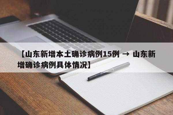 【山东新增本土确诊病例15例 → 山东新增确诊病例具体情况】