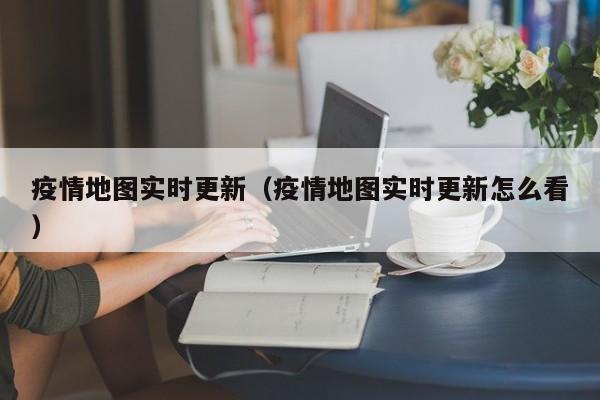 疫情地图实时更新(疫情地图实时更新怎么看)