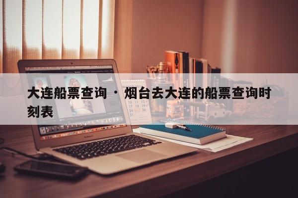 大连船票查询 · 烟台去大连的船票查询时刻表