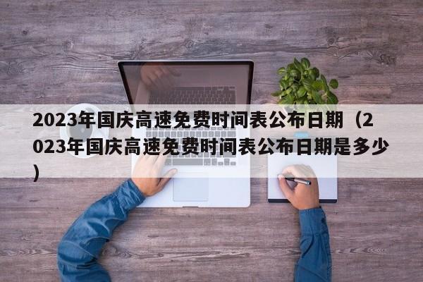 2023年国庆高速免费时间表公布日期(2023年国庆高速免费时间表公布日期是多少)