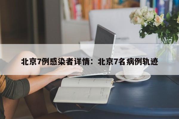 北京7例感染者详情:北京7名病例轨迹
