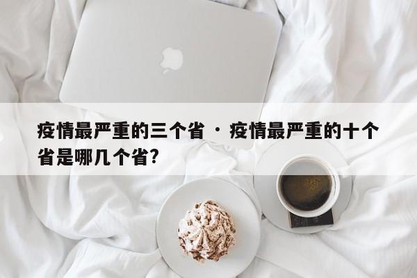 疫情最严重的三个省 · 疫情最严重的十个省是哪几个省?