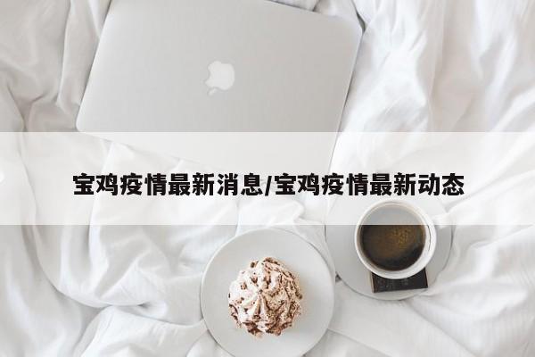 宝鸡疫情最新消息/宝鸡疫情最新动态