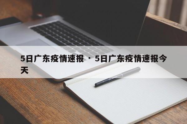 5日广东疫情速报 · 5日广东疫情速报今天