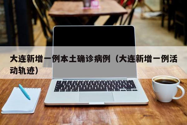 大连新增一例本土确诊病例(大连新增一例活动轨迹)