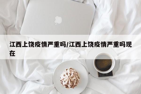 江西上饶疫情严重吗/江西上饶疫情严重吗现在