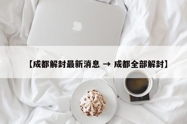 【成都解封最新消息 → 成都全部解封】