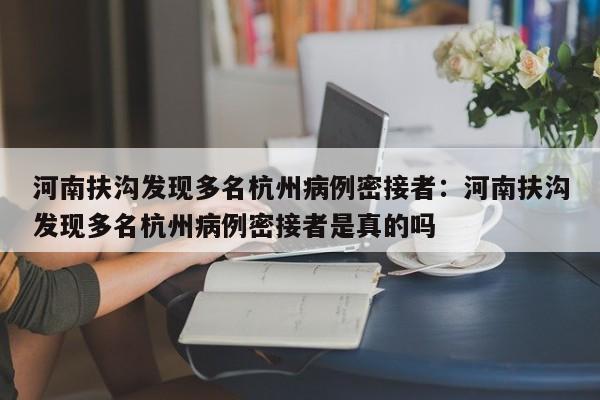 河南扶沟发现多名杭州病例密接者:河南扶沟发现多名杭州病例密接者是真的吗