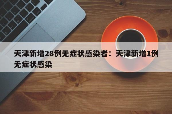 天津新增28例无症状感染者:天津新增1例无症状感染