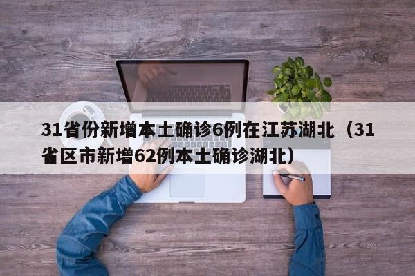 31省份新增本土确诊6例在江苏湖北(31省区市新增62例本土确诊湖北)