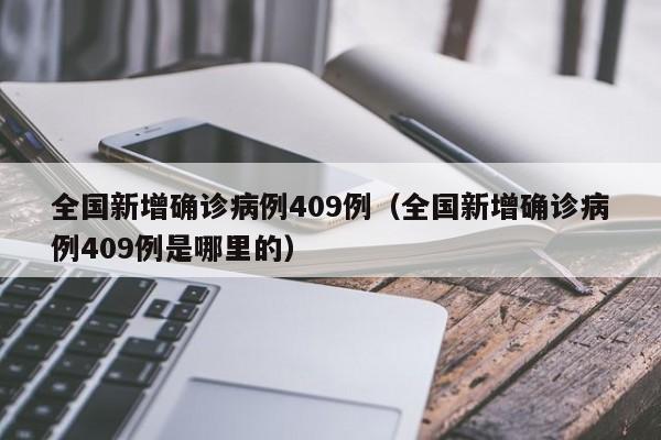 全国新增确诊病例409例(全国新增确诊病例409例是哪里的)