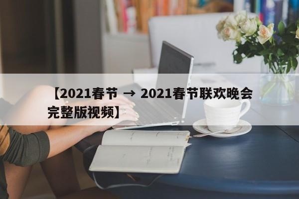 【2021春节 → 2021春节联欢晚会完整版视频】