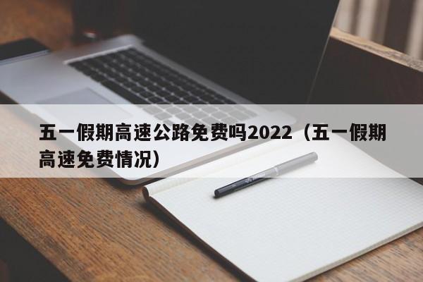 五一假期高速公路免费吗2022(五一假期高速免费情况)