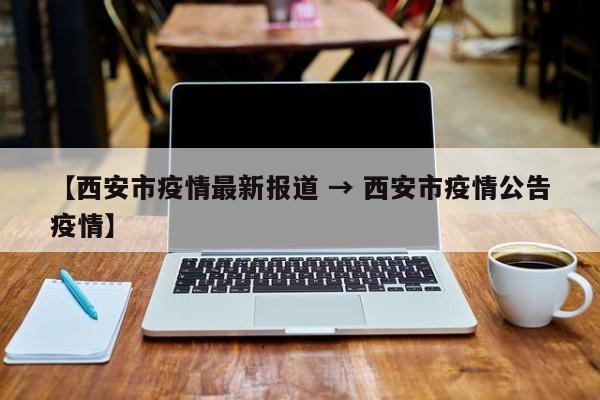 【西安市疫情最新报道 → 西安市疫情公告疫情】