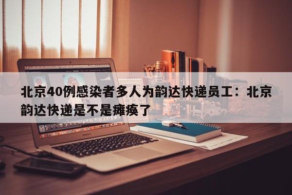 北京40例感染者多人为韵达快递员工:北京韵达快递是不是瘫痪了