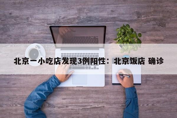 北京一小吃店发现3例阳性:北京饭店 确诊