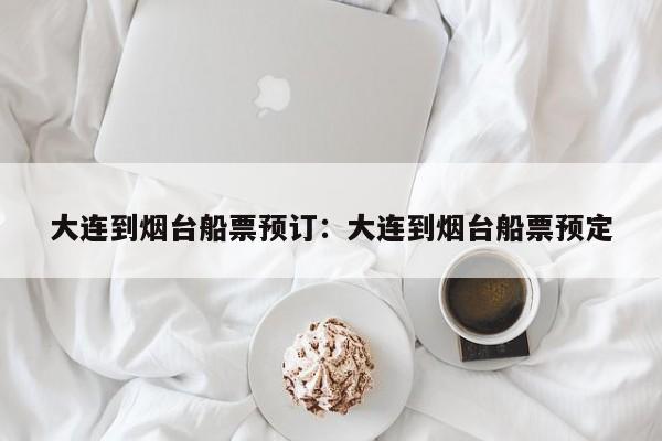 大连到烟台船票预订:大连到烟台船票预定