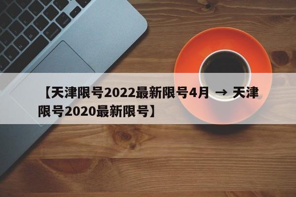 【天津限号2022最新限号4月 → 天津限号2020最新限号】