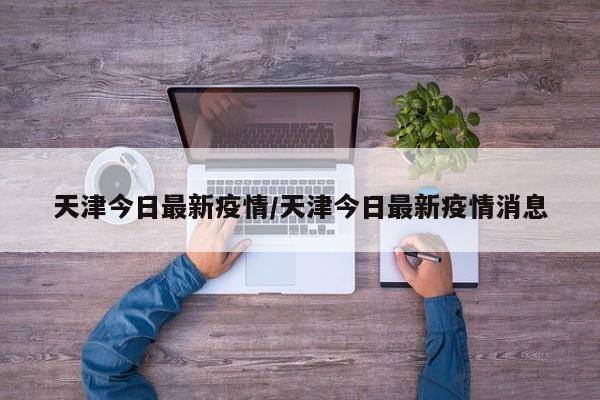 天津今日最新疫情/天津今日最新疫情消息