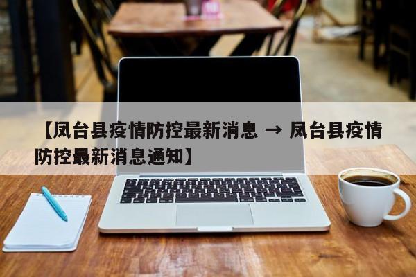 【凤台县疫情防控最新消息 → 凤台县疫情防控最新消息通知】