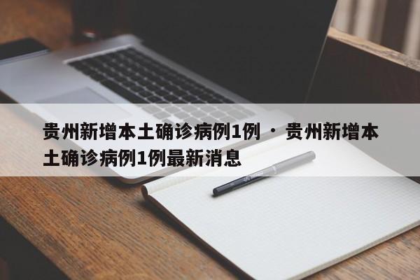 贵州新增本土确诊病例1例 · 贵州新增本土确诊病例1例最新消息