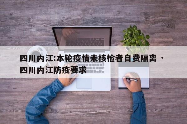 四川内江:本轮疫情未核检者自费隔离 · 四川内江防疫要求