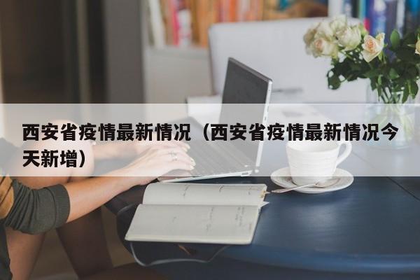西安省疫情最新情况(西安省疫情最新情况今天新增)