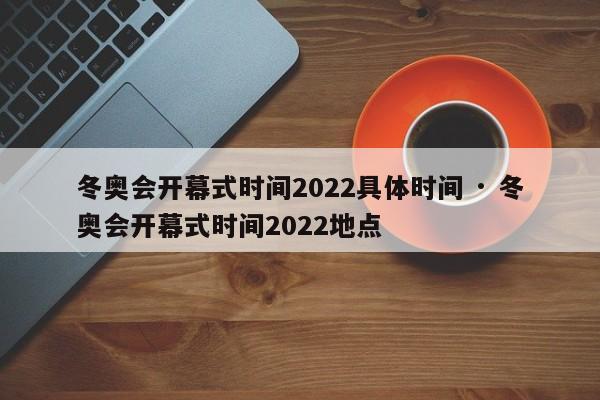 冬奥会开幕式时间2022具体时间 · 冬奥会开幕式时间2022地点
