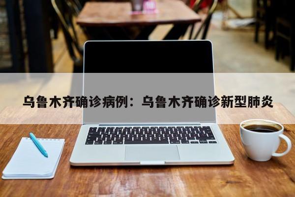 乌鲁木齐确诊病例:乌鲁木齐确诊新型肺炎