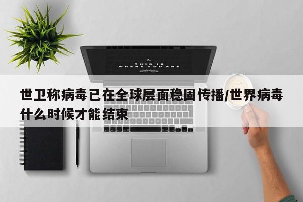 世卫称病毒已在全球层面稳固传播/世界病毒什么时候才能结束