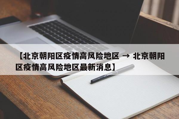 【北京朝阳区疫情高风险地区 → 北京朝阳区疫情高风险地区最新消息】