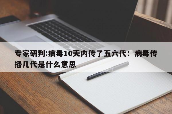 专家研判:病毒10天内传了五六代:病毒传播几代是什么意思