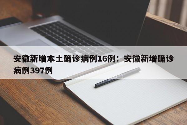 安徽新增本土确诊病例16例:安徽新增确诊病例397例