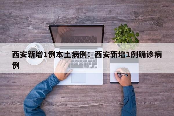 西安新增1例本土病例:西安新增1例确诊病例