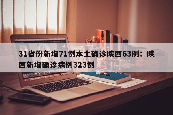 31省份新增71例本土确诊陕西63例:陕西新增确诊病例323例