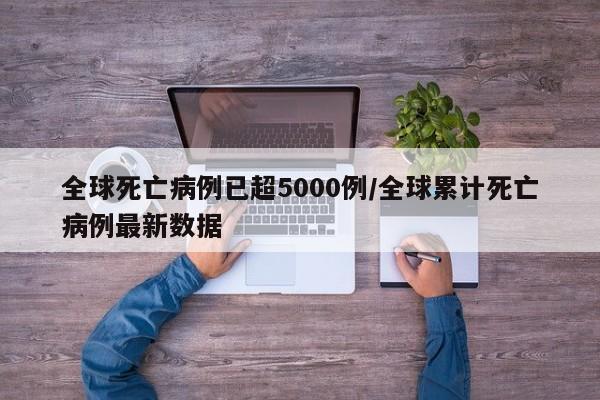 全球死亡病例已超5000例/全球累计死亡病例最新数据