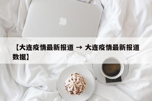 【大连疫情最新报道 → 大连疫情最新报道数据】