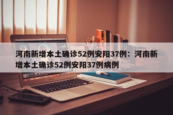 河南新增本土确诊52例安阳37例:河南新增本土确诊52例安阳37例病例