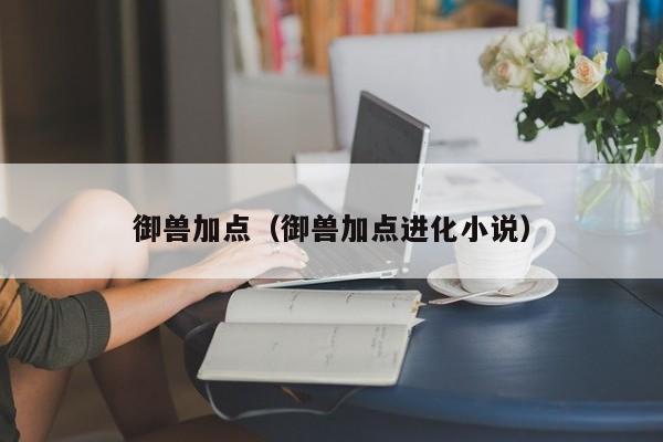 御兽加点(御兽加点进化小说)