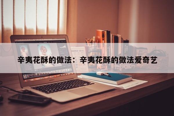 辛夷花酥的做法：辛夷花酥的做法爱奇艺