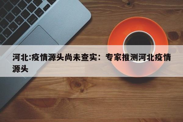 河北:疫情源头尚未查实:专家推测河北疫情源头