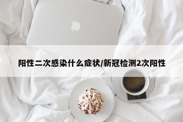 阳性二次感染什么症状/新冠检测2次阳性