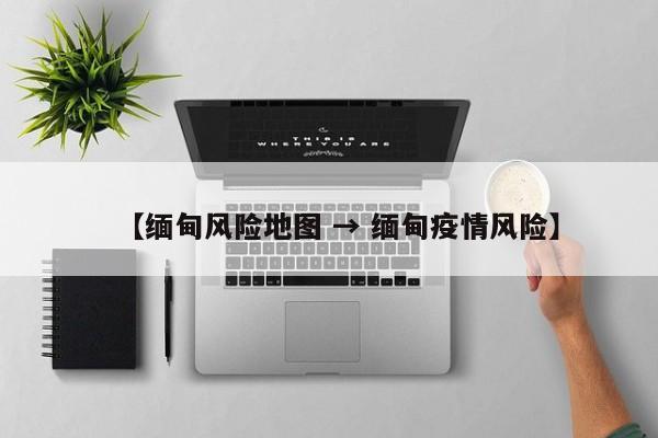 【缅甸风险地图 → 缅甸疫情风险】