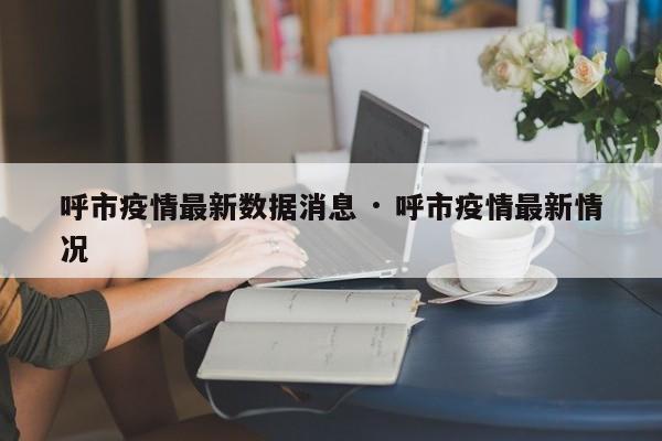 呼市疫情最新数据消息 · 呼市疫情最新情况